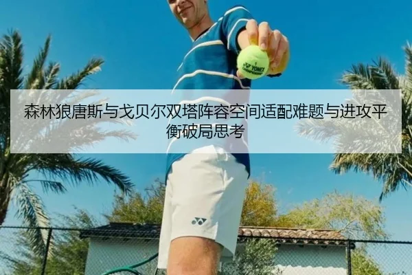 森林狼唐斯与戈贝尔双塔阵容空间适配难题与进攻平衡破局思考