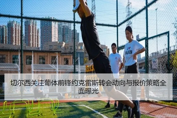 切尔西关注葡体前锋约克雷斯转会动向与报价策略全面曝光