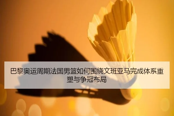 巴黎奥运周期法国男篮如何围绕文班亚马完成体系重塑与争冠布局