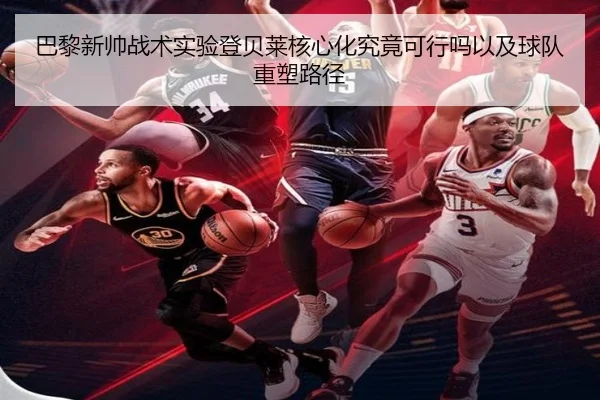 巴黎新帅战术实验登贝莱核心化究竟可行吗以及球队重塑路径
