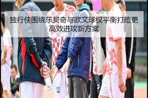 独行侠围绕东契奇与欧文球权平衡打造更高效进攻新方案