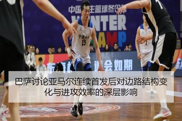 巴萨讨论亚马尔连续首发后对边路结构变化与进攻效率的深层影响