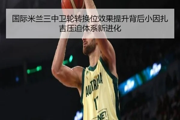 国际米兰三中卫轮转换位效果提升背后小因扎吉压迫体系新进化
